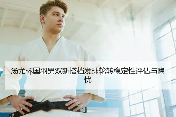 汤尤杯国羽男双新搭档发球轮转稳定性评估与隐忧